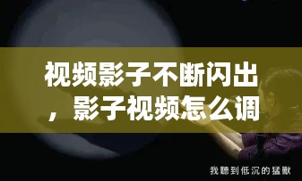 视频影子不断闪出,影子视频怎么调回来