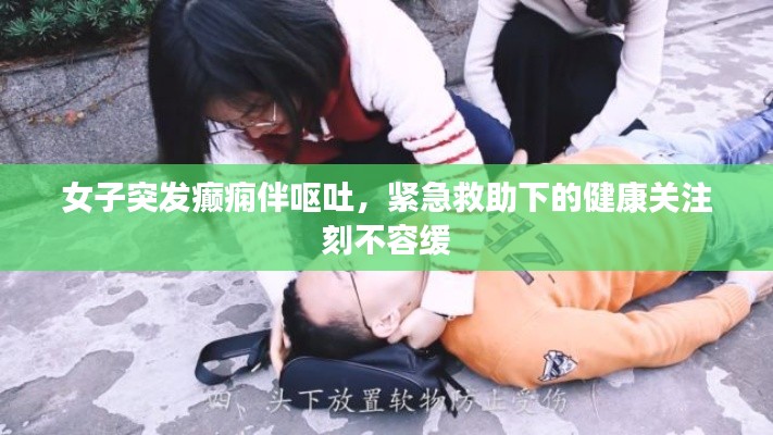 女子突发癫痫伴呕吐,紧急救助下的健康关注刻不容缓