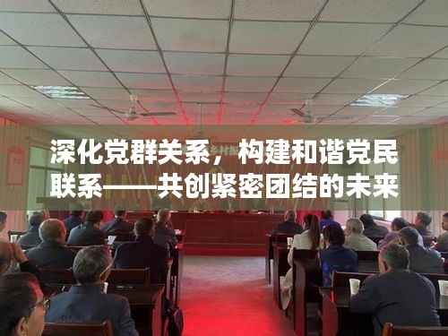 深化党群关系,构建和谐党民联系——共创紧密团结的未来