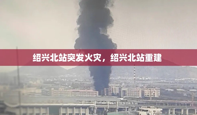 绍兴北站突发火灾,绍兴北站重建