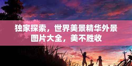 独家探索,世界美景精华外景图片大全,美不胜收