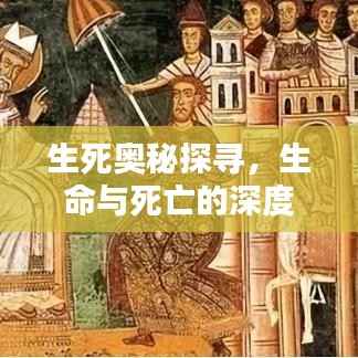 生死奥秘探寻,生命与死亡的深度解析专题