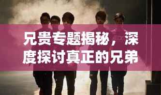 兄贵专题揭秘,深度探讨真正的兄弟情谊