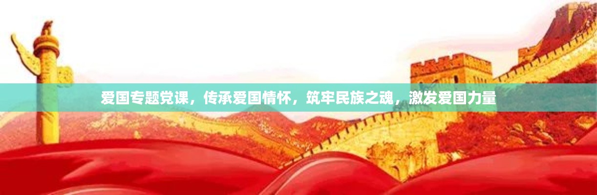 爱国专题党课,传承爱国情怀,筑牢民族之魂,激发爱国力量