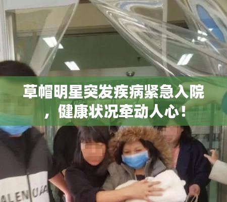 草帽明星突发疾病紧急入院,健康状况牵动人心!