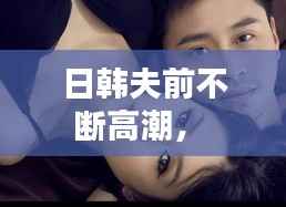 日韩夫前不断高潮,