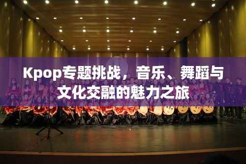 Kpop专题挑战,音乐、舞蹈与文化交融的魅力之旅