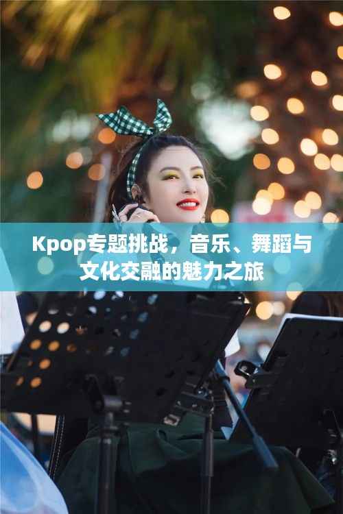 Kpop专题挑战,音乐、舞蹈与文化交融的魅力之旅