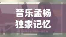 音乐孟杨独家记忆,