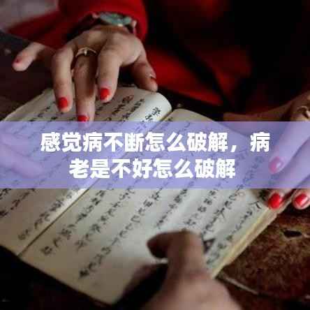 感觉病不断怎么破解,病老是不好怎么破解