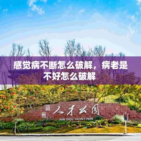 感觉病不断怎么破解,病老是不好怎么破解