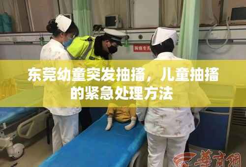 东莞幼童突发抽搐,儿童抽搐的紧急处理方法