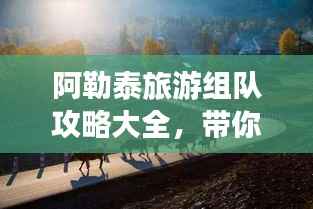 阿勒泰旅游组队攻略大全,带你玩转绝美风光!