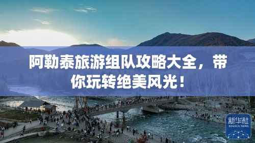 阿勒泰旅游组队攻略大全,带你玩转绝美风光!