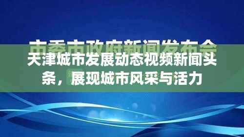 天津城市发展动态视频新闻头条,展现城市风采与活力