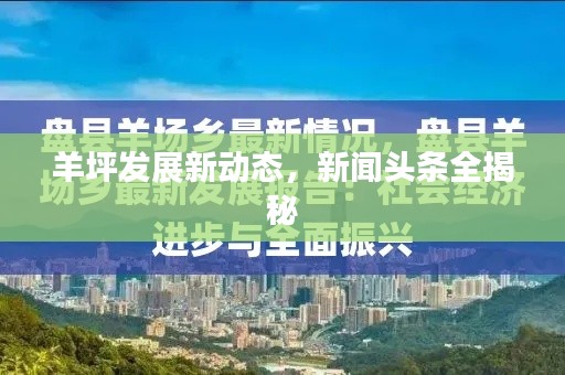 羊坪发展新动态,新闻头条全揭秘