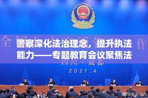 警察深化法治理念,提升执法能力——专题教育会议聚焦法治建设