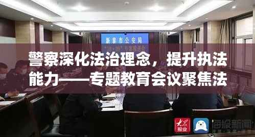 警察深化法治理念,提升执法能力——专题教育会议聚焦法治建设