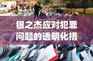 银之杰应对犯罪问题的透明化措施与最新动态速递