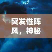 突发性阵风,神秘力量揭秘与应对之策