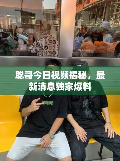 聪哥今日视频揭秘,最新消息独家爆料