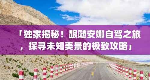 「独家揭秘!跟随安娜自驾之旅,探寻未知美景的极致攻略」