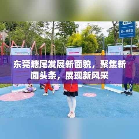 东莞塘尾发展新面貌,聚焦新闻头条,展现新风采