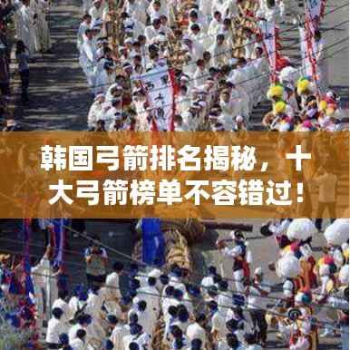 韩国弓箭排名揭秘,十大弓箭榜单不容错过!