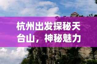 杭州出发探秘天台山,神秘魅力之旅攻略