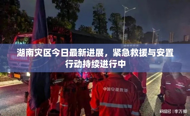 湖南灾区今日最新进展,紧急救援与安置行动持续进行中