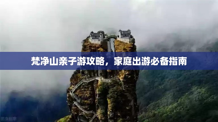 梵净山亲子游攻略,家庭出游必备指南