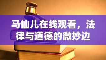 马仙儿在线观看,法律与道德的微妙边界探讨