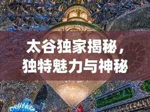 太谷独家揭秘,独特魅力与神秘面纱下的探索之旅