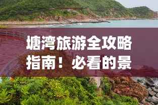 塘湾旅游全攻略指南!必看的景点、美食与住宿推荐!