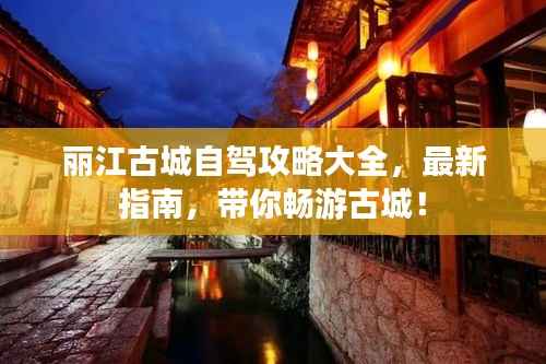 丽江古城自驾攻略大全,最新指南,带你畅游古城!