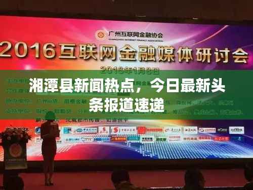 湘潭县新闻热点,今日最新头条报道速递