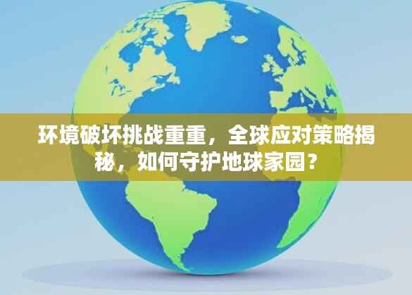 环境破坏挑战重重,全球应对策略揭秘,如何守护地球家园?