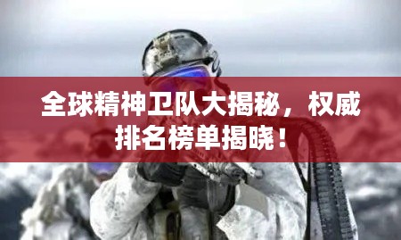 全球精神卫队大揭秘,权威排名榜单揭晓!