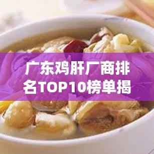 广东鸡肝厂商排名TOP10榜单揭晓!