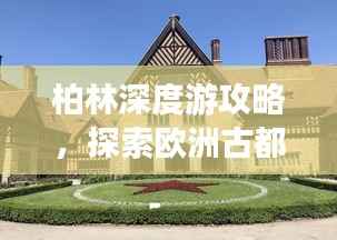 柏林深度游攻略,探索欧洲古都的绝佳体验!