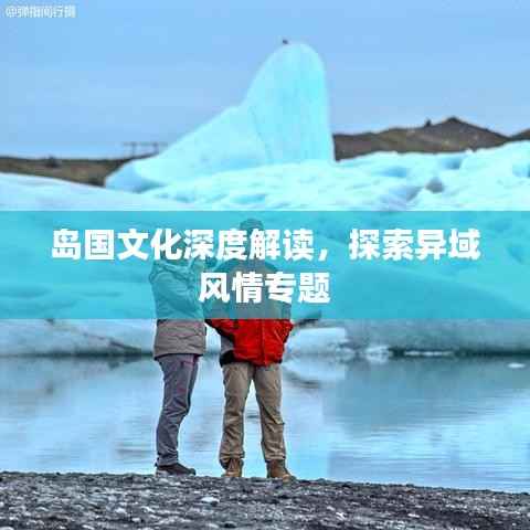 岛国文化深度解读,探索异域风情专题