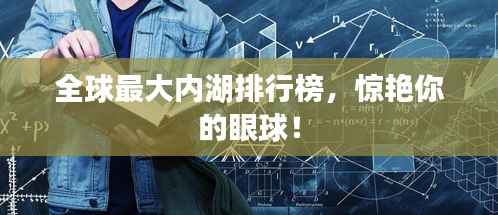 全球最大内湖排行榜,惊艳你的眼球!