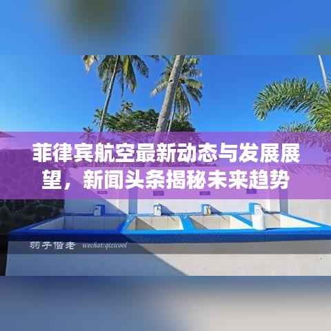 菲律宾航空最新动态与发展展望,新闻头条揭秘未来趋势