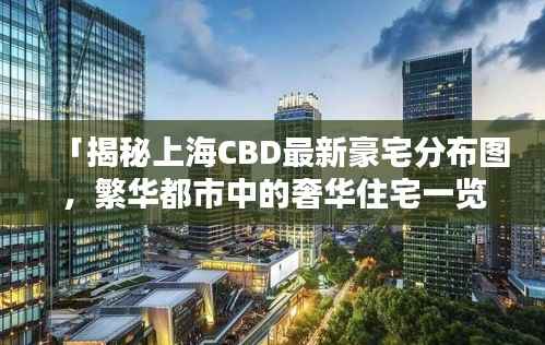 「揭秘上海CBD最新豪宅分布图,繁华都市中的奢华住宅一览无遗」