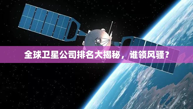 全球卫星公司排名大揭秘,谁领风骚?