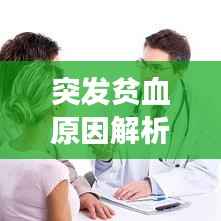 突发贫血原因解析与应对方案,全面关注健康,远离贫血困扰