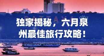 独家揭秘,六月泉州最佳旅行攻略!