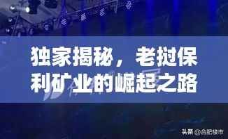 独家揭秘,老挝保利矿业的崛起之路与面临挑战