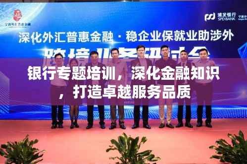 银行专题培训,深化金融知识,打造卓越服务品质