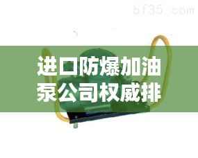 进口防爆加油泵公司权威排名榜单揭晓!